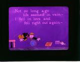 Not so long a-go life seemed in vain- I fell in love and fell right out a-gain-