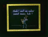 Gosh! ain't we makin' sweet music huh?